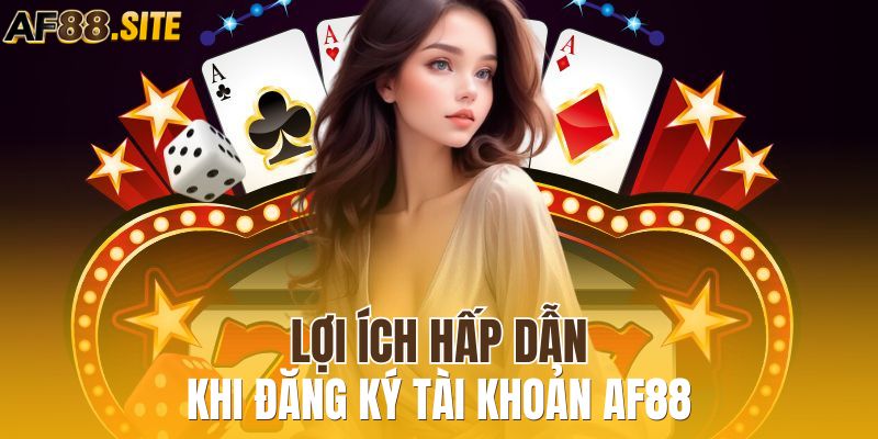 Lợi ích hấp dẫn khi đăng ký tài khoản AF88